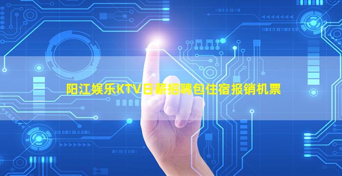 阳江娱乐KTV日薪招聘包住宿报销机票